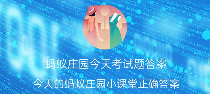 蚂蚁庄园今天考试题答案 今天的蚂蚁庄园小课堂正确答案？